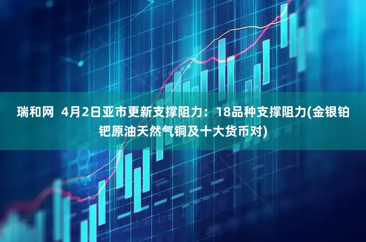 瑞和网  4月2日亚市更新支撑阻力：18品种支撑阻力(金银铂钯原油天然气铜及十大货币对)