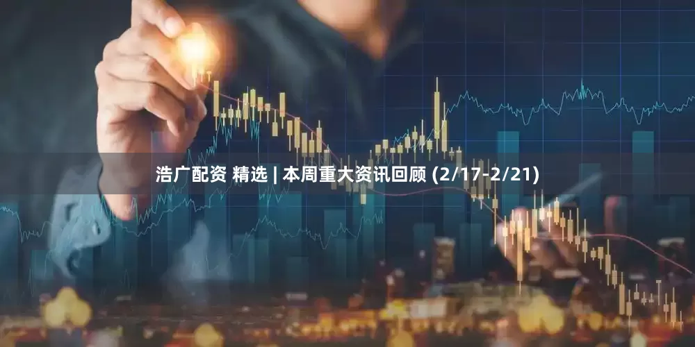 浩广配资 精选 | 本周重大资讯回顾 (2/17-2/21)
