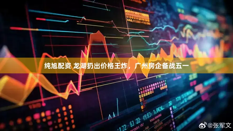 纯旭配资 龙湖扔出价格王炸，广州房企备战五一