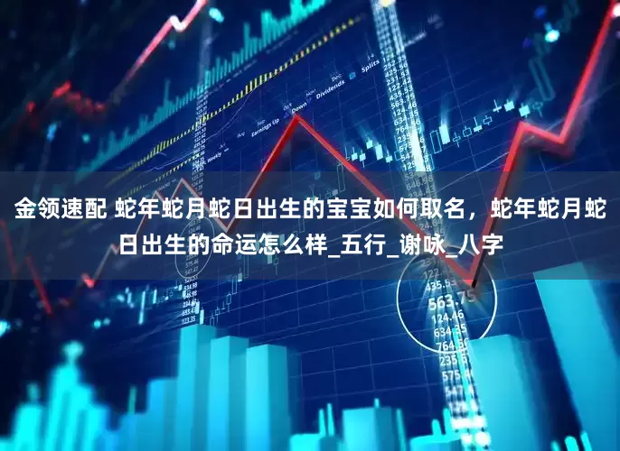 金领速配 蛇年蛇月蛇日出生的宝宝如何取名，蛇年蛇月蛇日出生的命运怎么样_五行_谢咏_八字