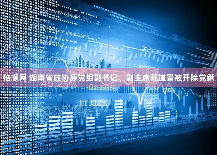 倍顺网 湖南省政协原党组副书记、副主席戴道晋被开除党籍