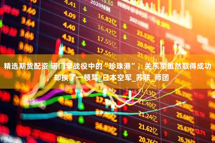 精选期货配资 诺门罕战役中的“珍珠港”，关东军虽然取得成功，却挨了一顿骂_日本空军_苏联_师团
