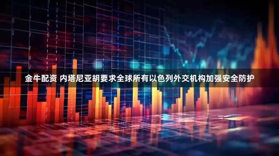 金牛配资 内塔尼亚胡要求全球所有以色列外交机构加强安全防护
