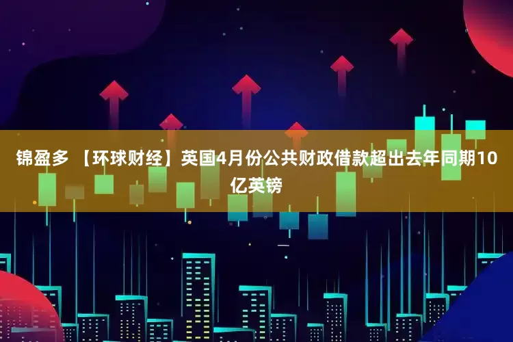 锦盈多 【环球财经】英国4月份公共财政借款超出去年同期10亿英镑