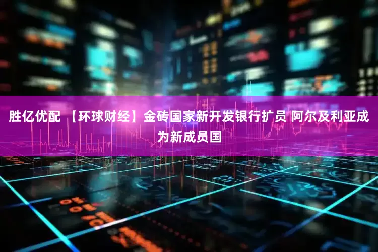 胜亿优配 【环球财经】金砖国家新开发银行扩员 阿尔及利亚成为新成员国