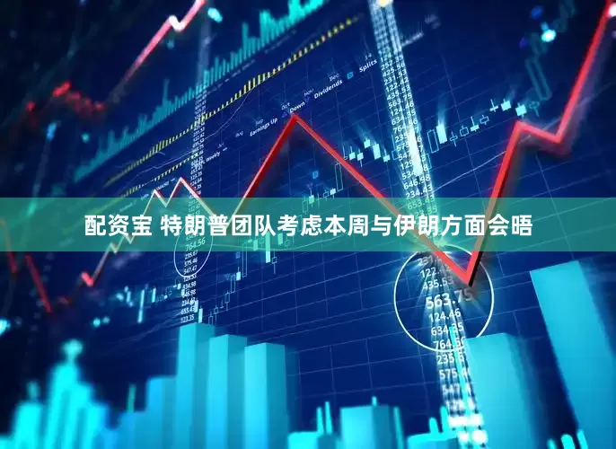 配资宝 特朗普团队考虑本周与伊朗方面会晤