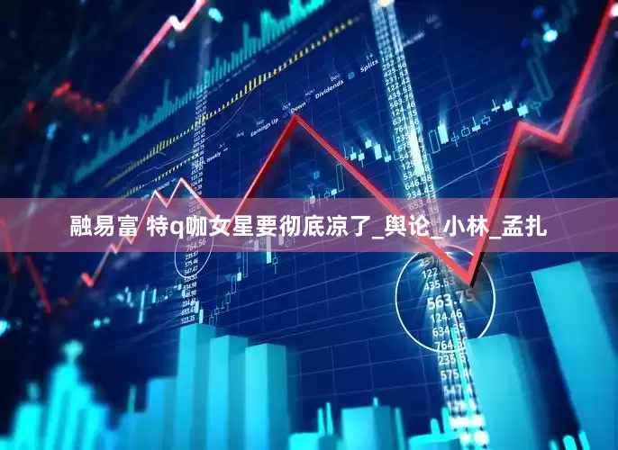 融易富 特q咖女星要彻底凉了_舆论_小林_孟扎