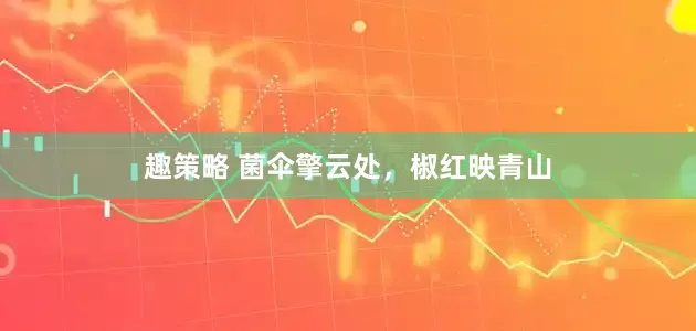 趣策略 菌伞擎云处，椒红映青山