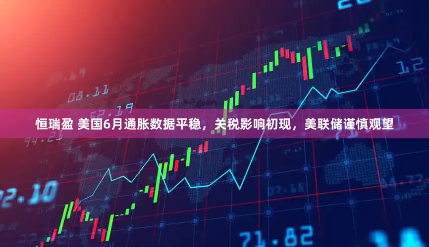 恒瑞盈 美国6月通胀数据平稳，关税影响初现，美联储谨慎观望