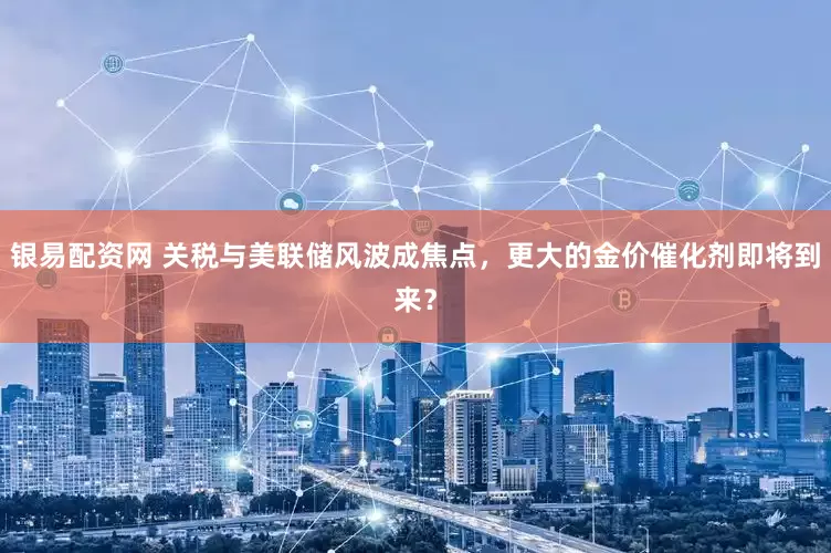 银易配资网 关税与美联储风波成焦点，更大的金价催化剂即将到来？