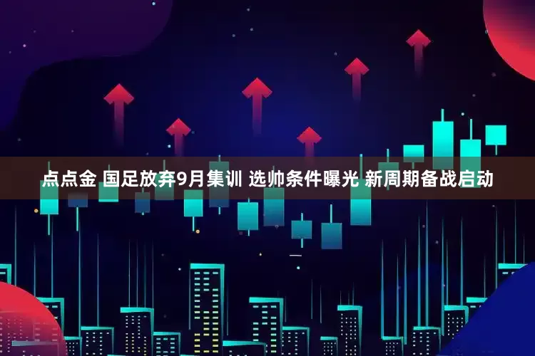 点点金 国足放弃9月集训 选帅条件曝光 新周期备战启动
