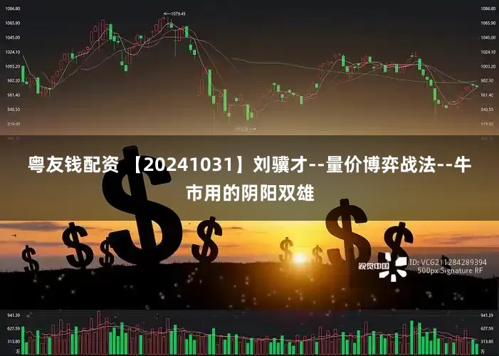 粤友钱配资 【20241031】刘骥才--量价博弈战法--牛市用的阴阳双雄
