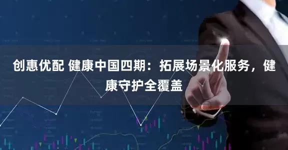 创惠优配 健康中国四期：拓展场景化服务，健康守护全覆盖