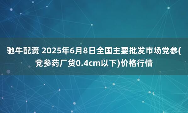 驰牛配资 2025年6月8日全国主要批发市场党参(党参药厂货0.4cm以下)价格行情