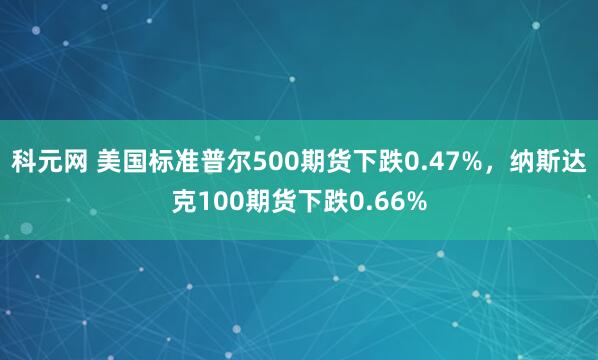 科元网 美国标准普尔500期货下跌0.47%，纳斯达克100期货下跌0.66%