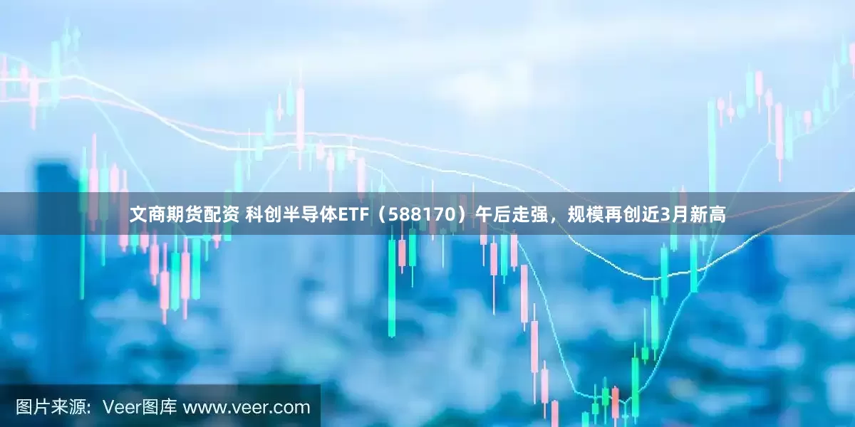 文商期货配资 科创半导体ETF（588170）午后走强，规模再创近3月新高