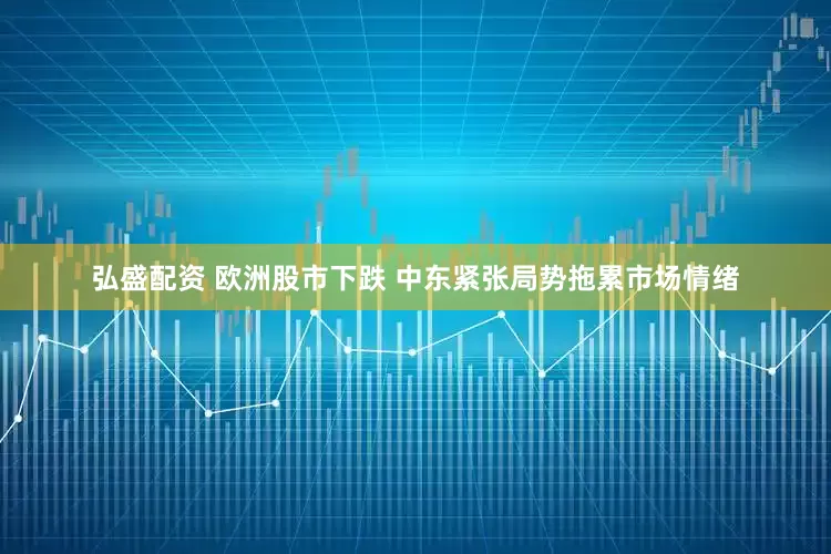 弘盛配资 欧洲股市下跌 中东紧张局势拖累市场情绪